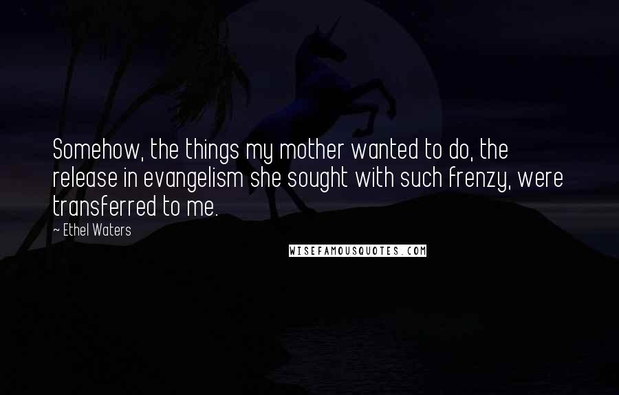 Ethel Waters Quotes: Somehow, the things my mother wanted to do, the release in evangelism she sought with such frenzy, were transferred to me.