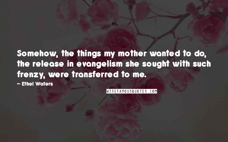 Ethel Waters Quotes: Somehow, the things my mother wanted to do, the release in evangelism she sought with such frenzy, were transferred to me.