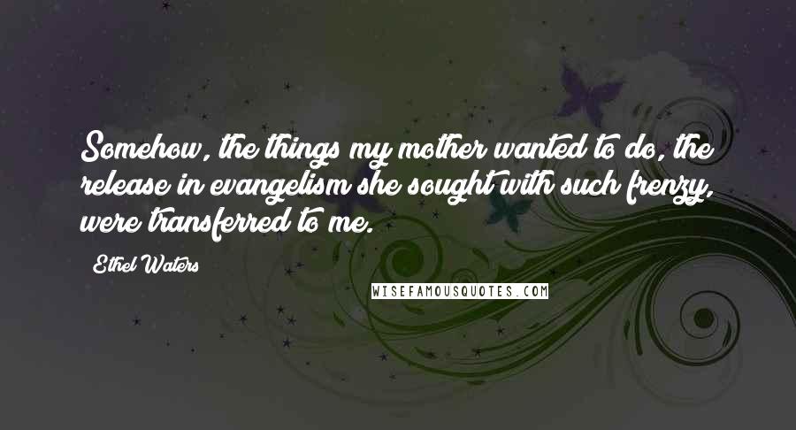 Ethel Waters Quotes: Somehow, the things my mother wanted to do, the release in evangelism she sought with such frenzy, were transferred to me.