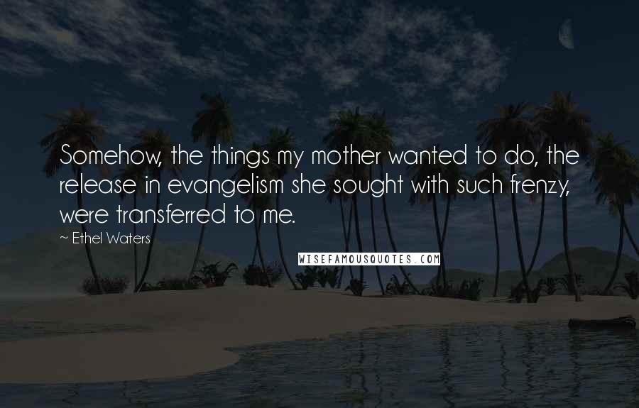 Ethel Waters Quotes: Somehow, the things my mother wanted to do, the release in evangelism she sought with such frenzy, were transferred to me.