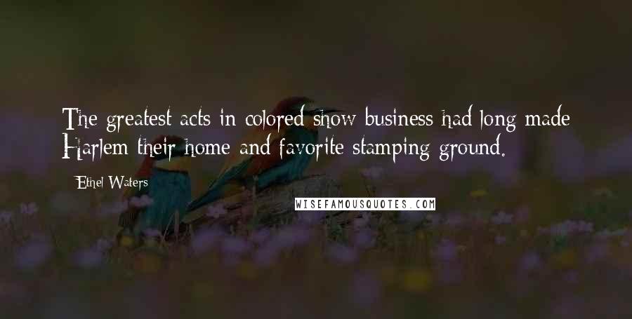 Ethel Waters Quotes: The greatest acts in colored show business had long made Harlem their home and favorite stamping ground.