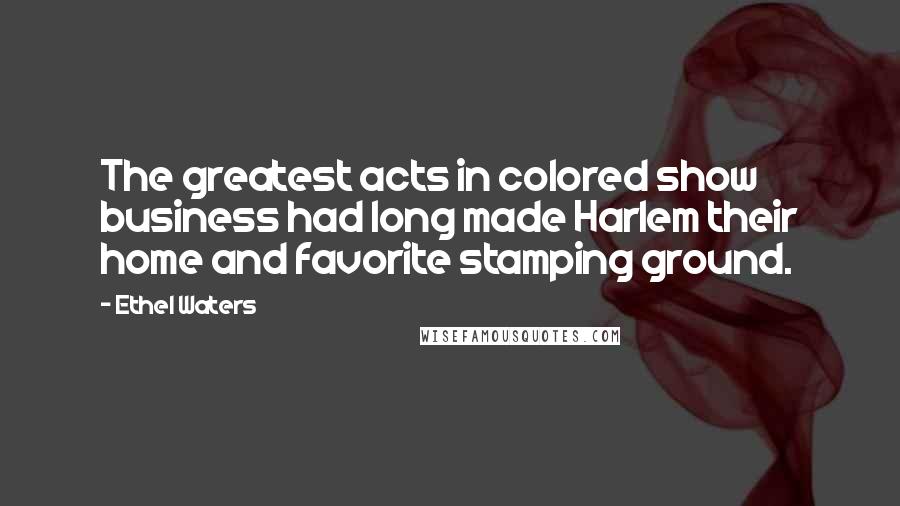 Ethel Waters Quotes: The greatest acts in colored show business had long made Harlem their home and favorite stamping ground.