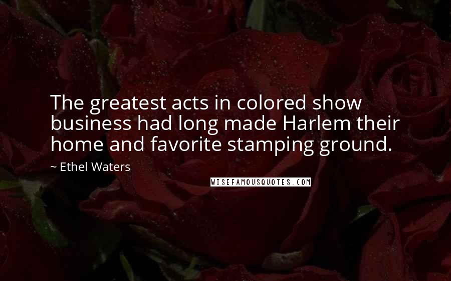 Ethel Waters Quotes: The greatest acts in colored show business had long made Harlem their home and favorite stamping ground.