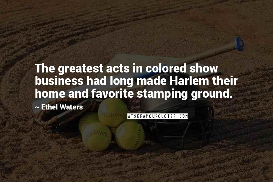 Ethel Waters Quotes: The greatest acts in colored show business had long made Harlem their home and favorite stamping ground.