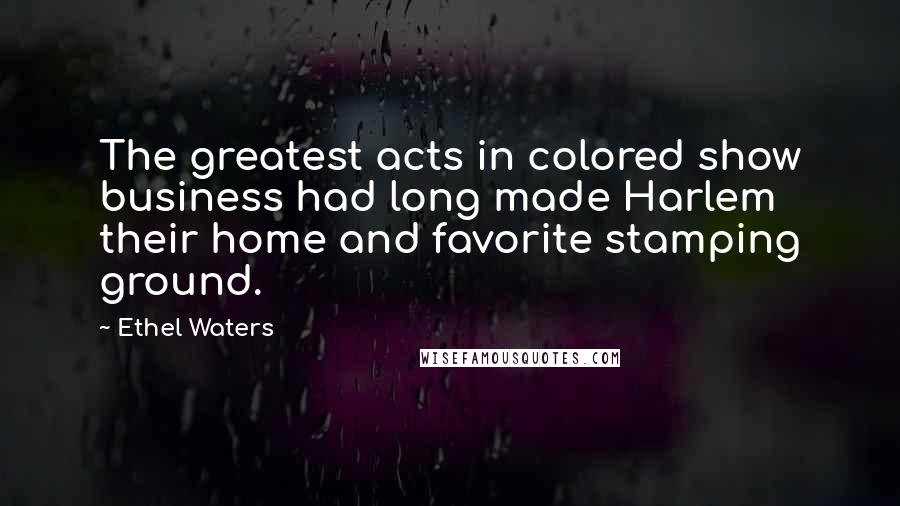 Ethel Waters Quotes: The greatest acts in colored show business had long made Harlem their home and favorite stamping ground.