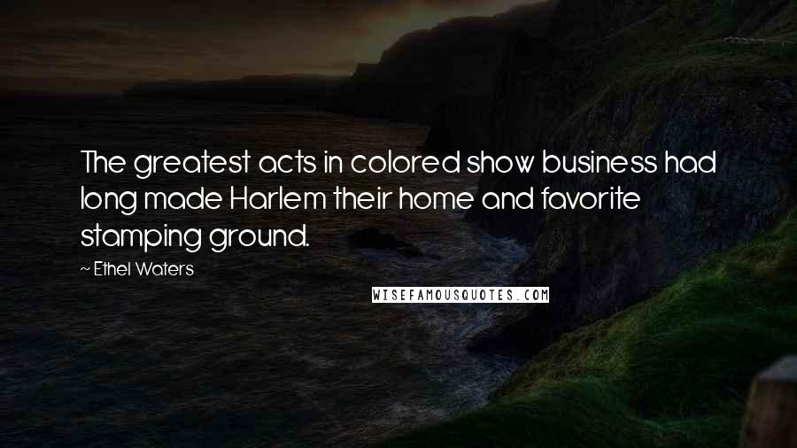 Ethel Waters Quotes: The greatest acts in colored show business had long made Harlem their home and favorite stamping ground.