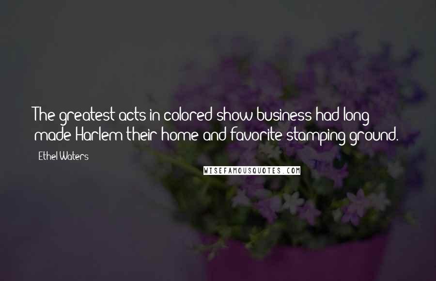 Ethel Waters Quotes: The greatest acts in colored show business had long made Harlem their home and favorite stamping ground.