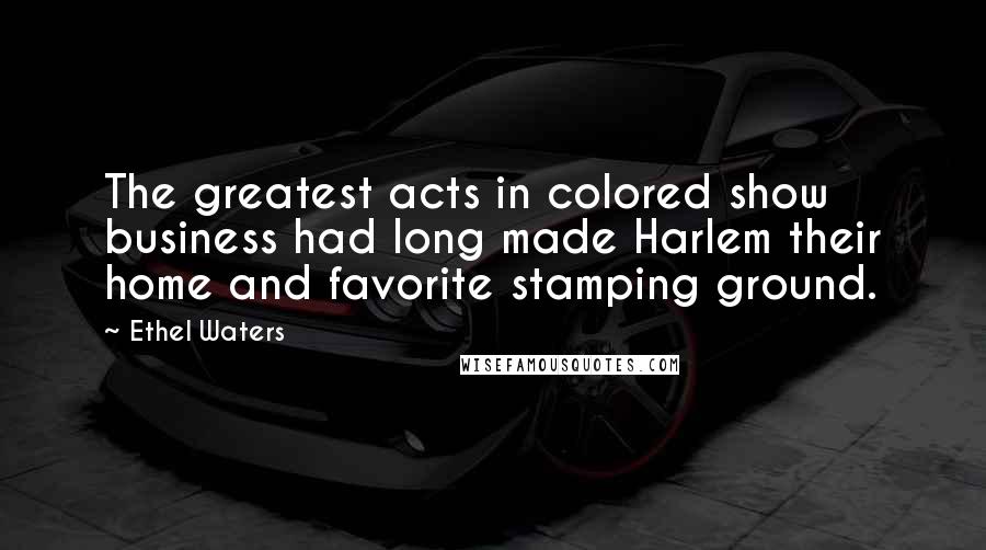 Ethel Waters Quotes: The greatest acts in colored show business had long made Harlem their home and favorite stamping ground.