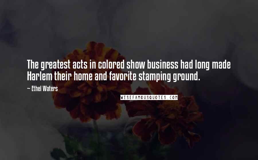 Ethel Waters Quotes: The greatest acts in colored show business had long made Harlem their home and favorite stamping ground.