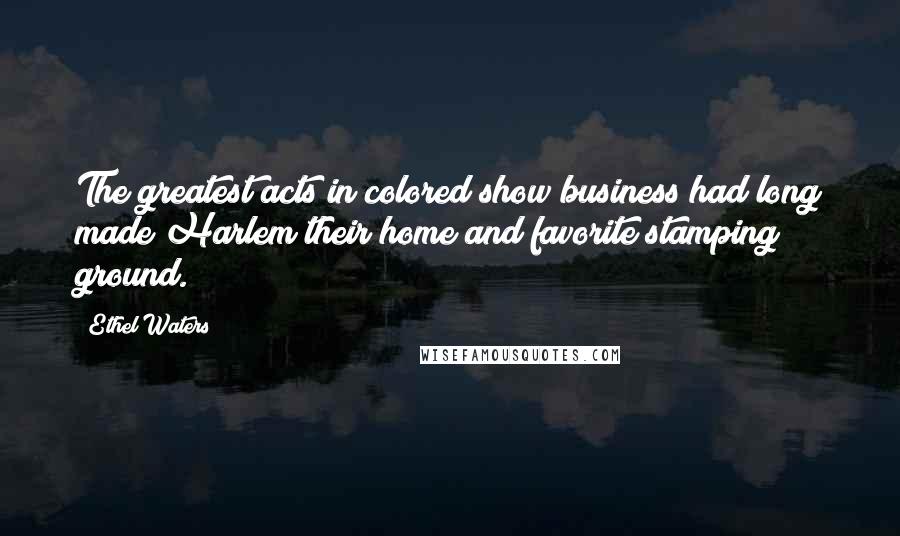 Ethel Waters Quotes: The greatest acts in colored show business had long made Harlem their home and favorite stamping ground.