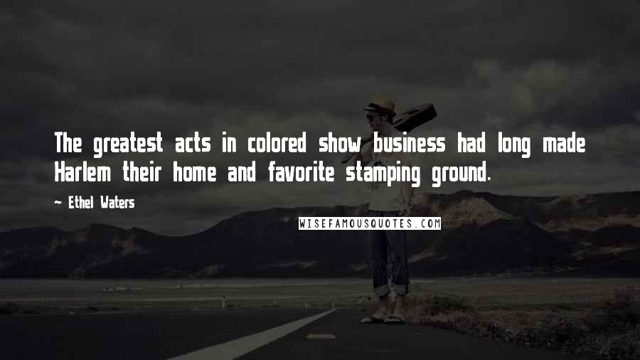 Ethel Waters Quotes: The greatest acts in colored show business had long made Harlem their home and favorite stamping ground.