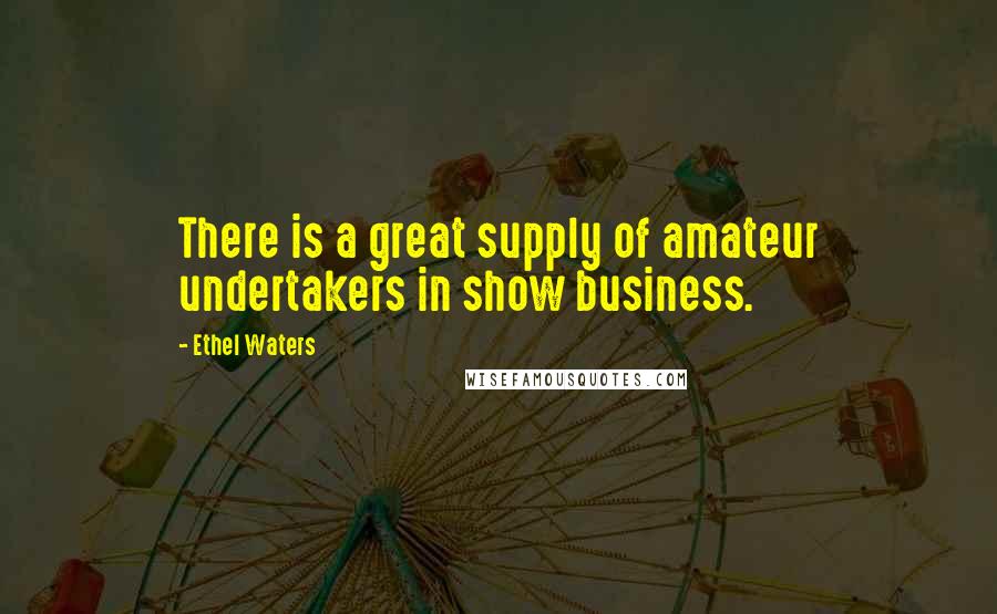 Ethel Waters Quotes: There is a great supply of amateur undertakers in show business.