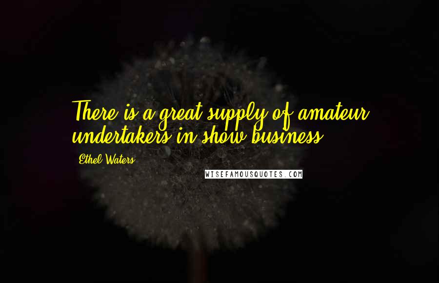 Ethel Waters Quotes: There is a great supply of amateur undertakers in show business.