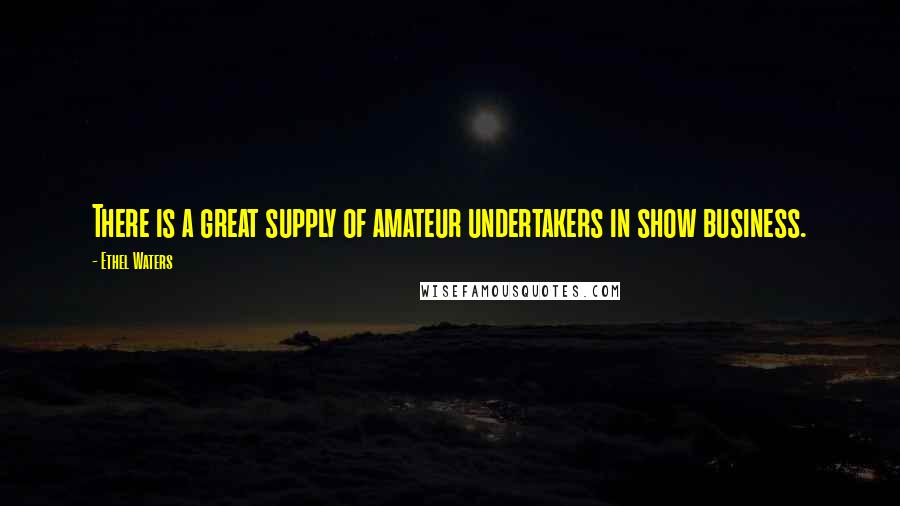 Ethel Waters Quotes: There is a great supply of amateur undertakers in show business.