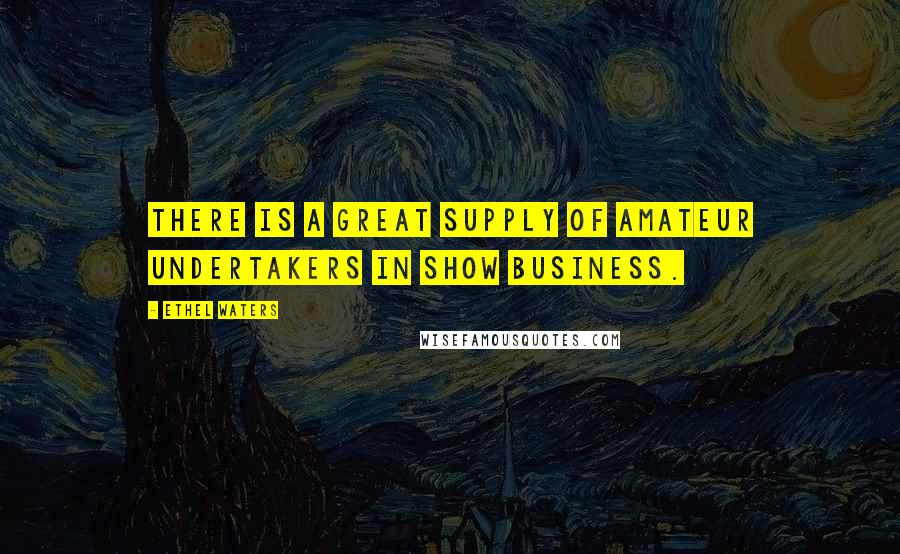 Ethel Waters Quotes: There is a great supply of amateur undertakers in show business.