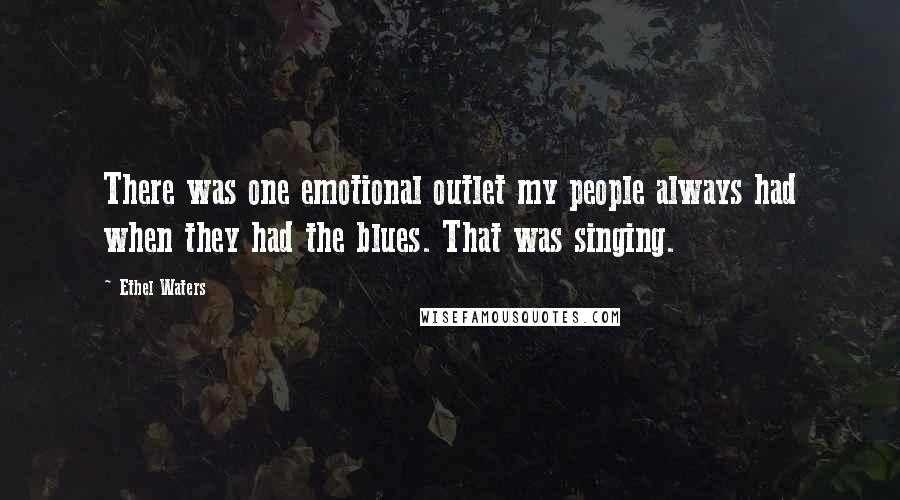 Ethel Waters Quotes: There was one emotional outlet my people always had when they had the blues. That was singing.