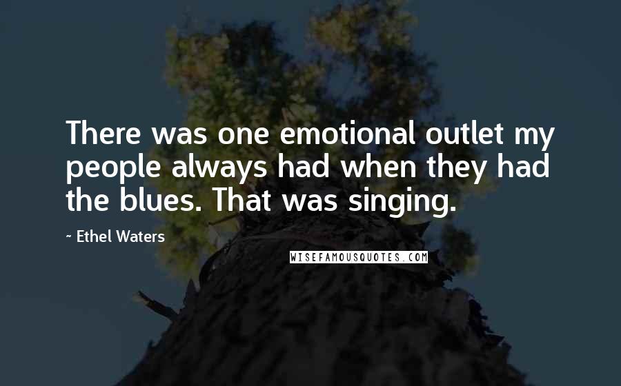 Ethel Waters Quotes: There was one emotional outlet my people always had when they had the blues. That was singing.