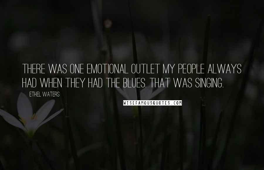 Ethel Waters Quotes: There was one emotional outlet my people always had when they had the blues. That was singing.