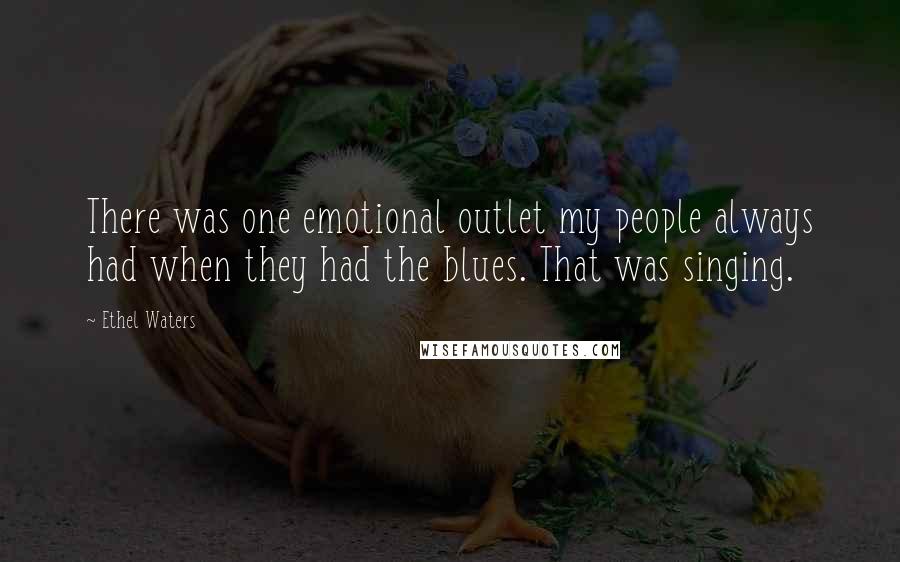 Ethel Waters Quotes: There was one emotional outlet my people always had when they had the blues. That was singing.