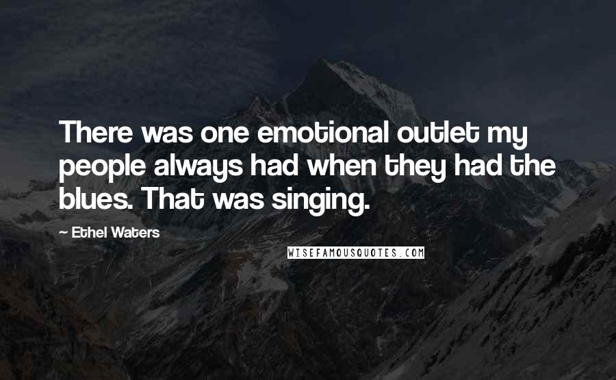 Ethel Waters Quotes: There was one emotional outlet my people always had when they had the blues. That was singing.