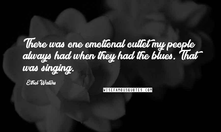 Ethel Waters Quotes: There was one emotional outlet my people always had when they had the blues. That was singing.