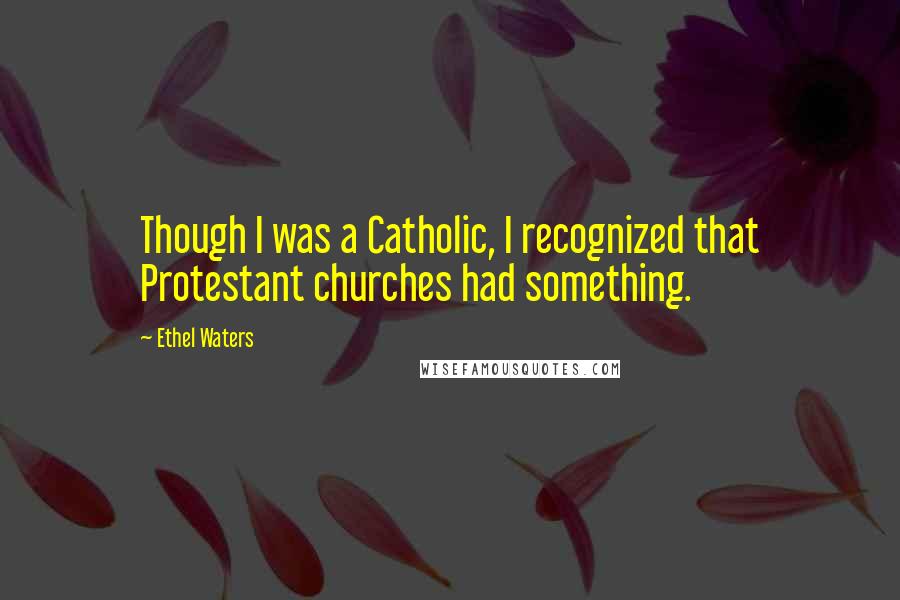 Ethel Waters Quotes: Though I was a Catholic, I recognized that Protestant churches had something.