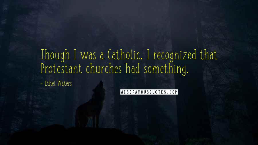 Ethel Waters Quotes: Though I was a Catholic, I recognized that Protestant churches had something.
