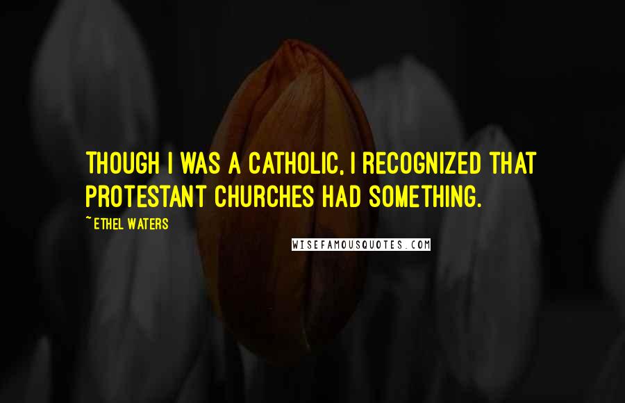 Ethel Waters Quotes: Though I was a Catholic, I recognized that Protestant churches had something.