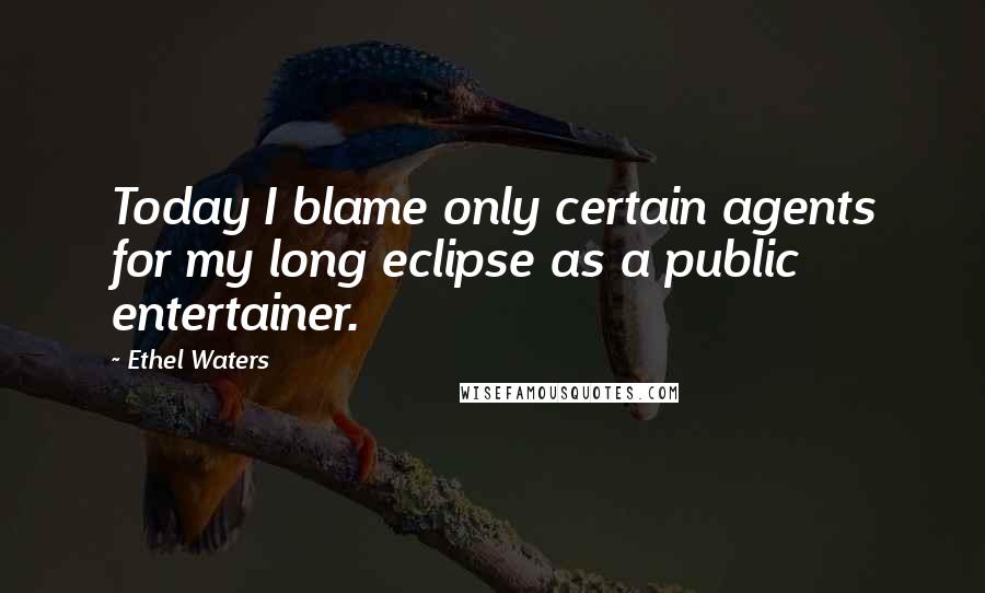 Ethel Waters Quotes: Today I blame only certain agents for my long eclipse as a public entertainer.