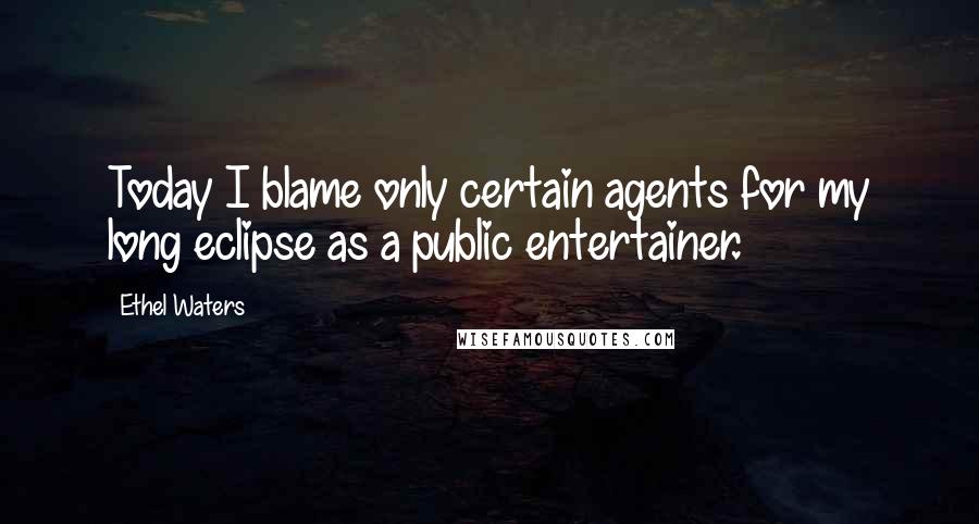 Ethel Waters Quotes: Today I blame only certain agents for my long eclipse as a public entertainer.