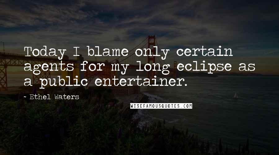 Ethel Waters Quotes: Today I blame only certain agents for my long eclipse as a public entertainer.