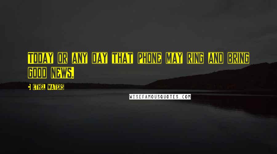 Ethel Waters Quotes: Today or any day that phone may ring and bring good news.