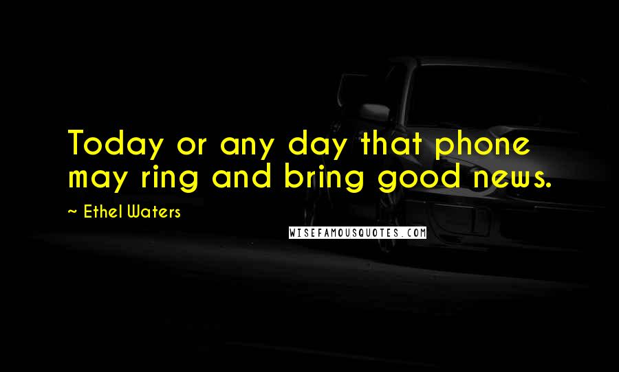 Ethel Waters Quotes: Today or any day that phone may ring and bring good news.