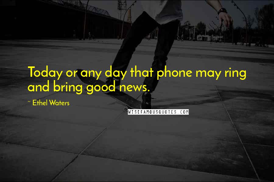 Ethel Waters Quotes: Today or any day that phone may ring and bring good news.