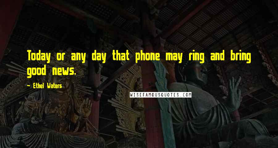 Ethel Waters Quotes: Today or any day that phone may ring and bring good news.