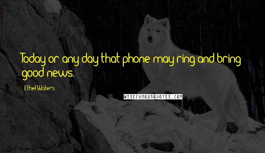 Ethel Waters Quotes: Today or any day that phone may ring and bring good news.