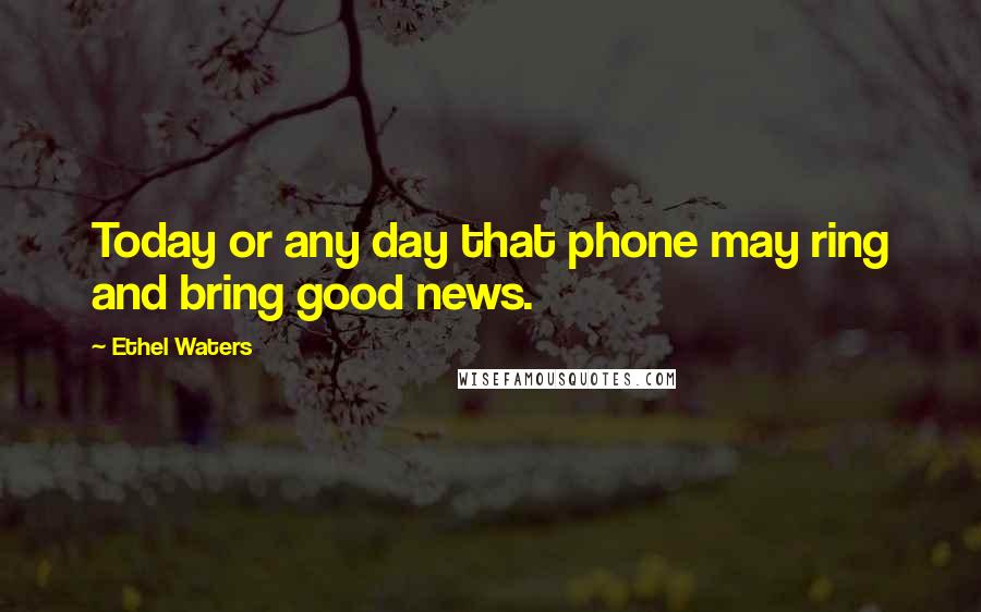 Ethel Waters Quotes: Today or any day that phone may ring and bring good news.