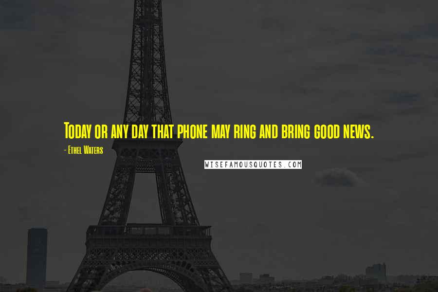 Ethel Waters Quotes: Today or any day that phone may ring and bring good news.