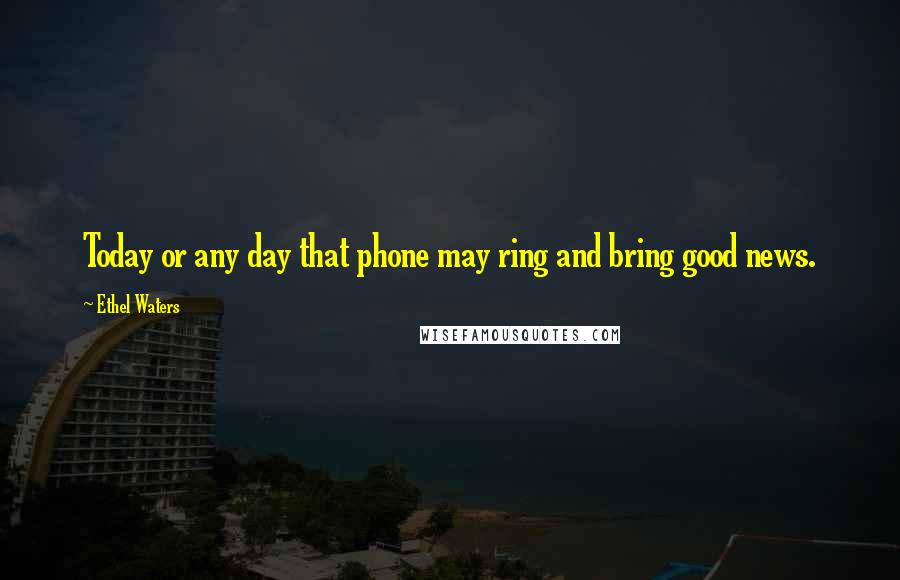 Ethel Waters Quotes: Today or any day that phone may ring and bring good news.