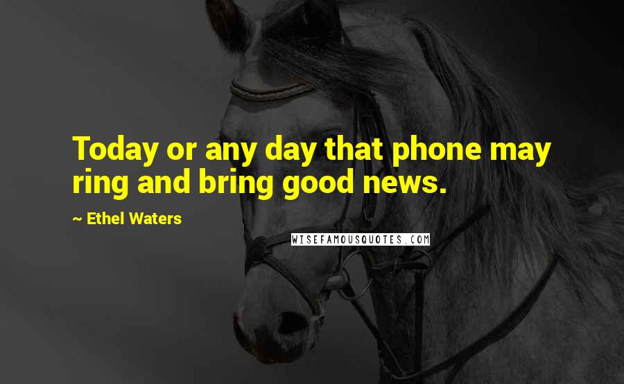 Ethel Waters Quotes: Today or any day that phone may ring and bring good news.