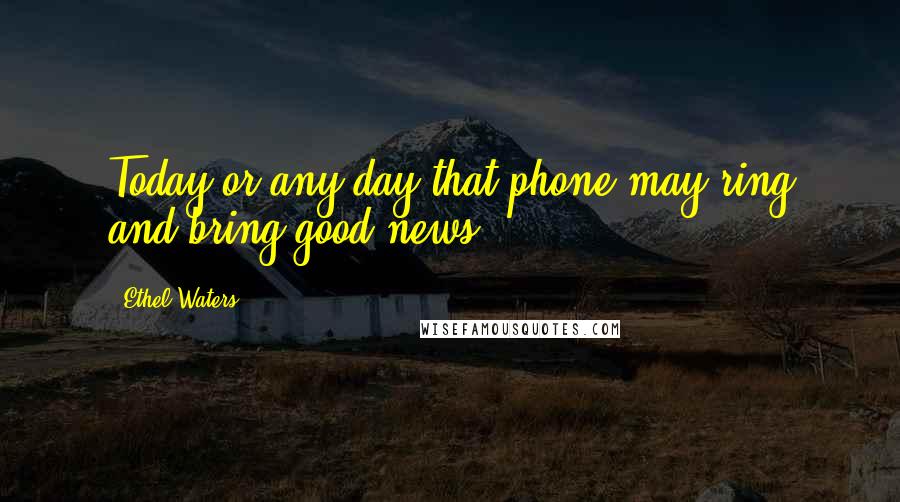 Ethel Waters Quotes: Today or any day that phone may ring and bring good news.
