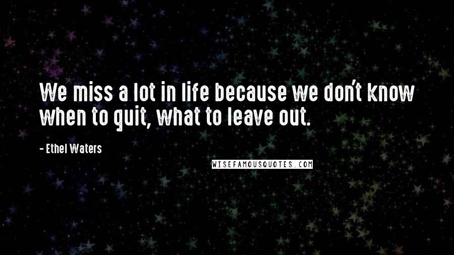 Ethel Waters Quotes: We miss a lot in life because we don't know when to quit, what to leave out.