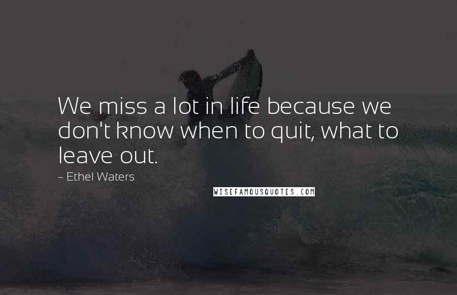 Ethel Waters Quotes: We miss a lot in life because we don't know when to quit, what to leave out.