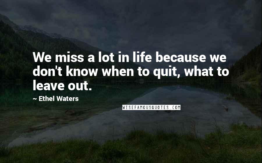 Ethel Waters Quotes: We miss a lot in life because we don't know when to quit, what to leave out.