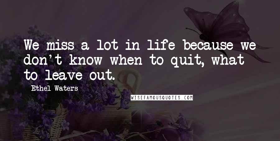 Ethel Waters Quotes: We miss a lot in life because we don't know when to quit, what to leave out.