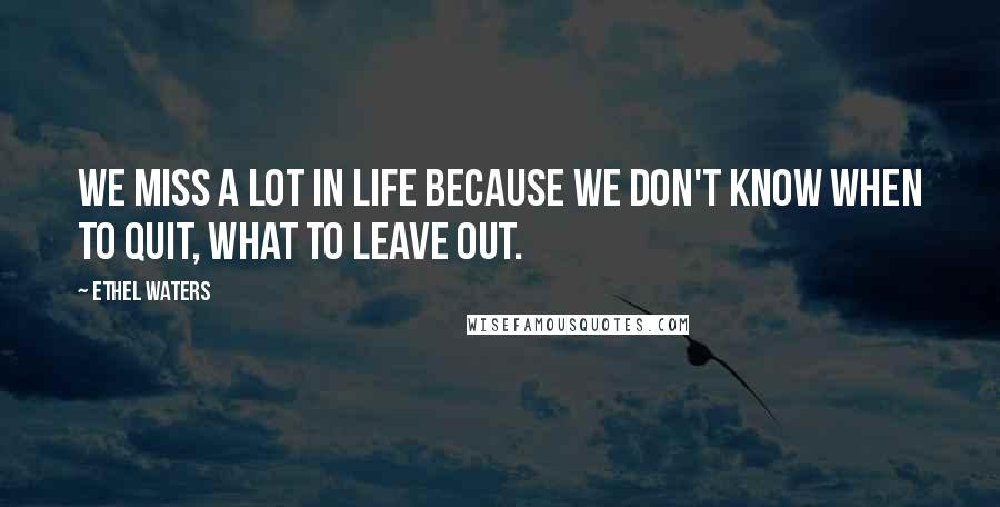 Ethel Waters Quotes: We miss a lot in life because we don't know when to quit, what to leave out.