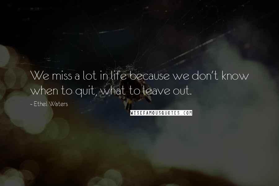 Ethel Waters Quotes: We miss a lot in life because we don't know when to quit, what to leave out.