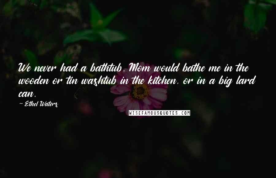 Ethel Waters Quotes: We never had a bathtub. Mom would bathe me in the wooden or tin washtub in the kitchen, or in a big lard can.