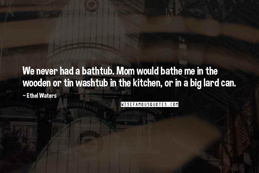 Ethel Waters Quotes: We never had a bathtub. Mom would bathe me in the wooden or tin washtub in the kitchen, or in a big lard can.