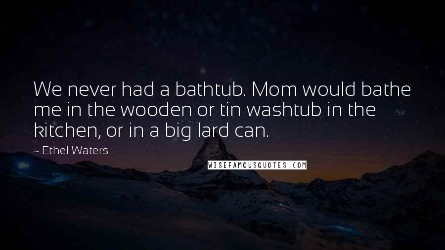 Ethel Waters Quotes: We never had a bathtub. Mom would bathe me in the wooden or tin washtub in the kitchen, or in a big lard can.